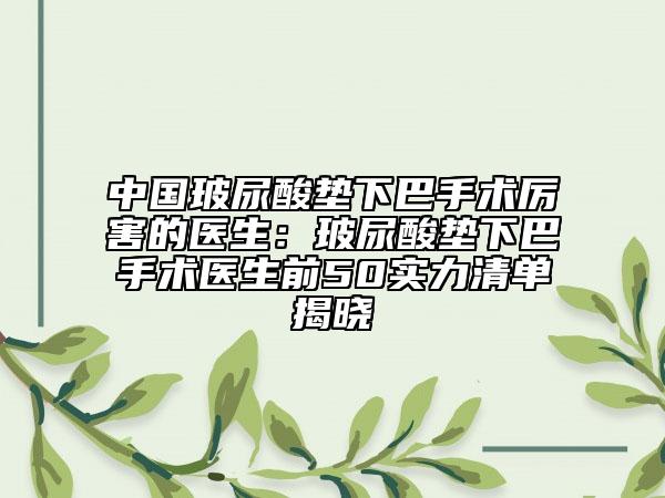 中國玻尿酸墊下巴手術(shù)厲害的醫(yī)生：玻尿酸墊下巴手術(shù)醫(yī)生前50實力清單揭曉