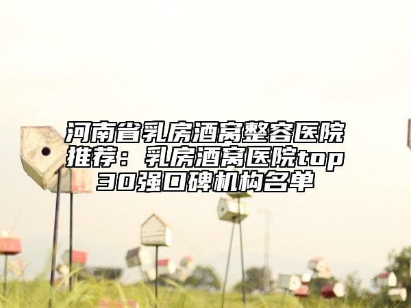 河南省乳房酒窩整容醫(yī)院推薦：乳房酒窩醫(yī)院top30強(qiáng)口碑機(jī)構(gòu)名單