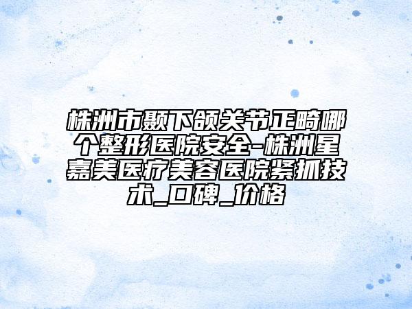 株洲市顳下頜關(guān)節(jié)正畸哪個整形醫(yī)院安全-株洲星嘉美醫(yī)療美容醫(yī)院緊抓技術(shù)_口碑_價格