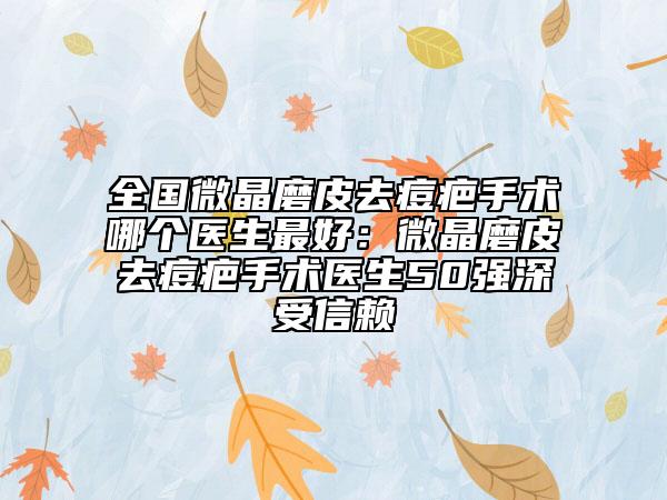全國微晶磨皮去痘疤手術(shù)哪個醫(yī)生最好：微晶磨皮去痘疤手術(shù)醫(yī)生50強深受信賴