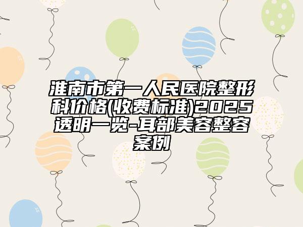 淮南市第一人民醫(yī)院整形科價格(收費標準)2025透明一覽-耳部美容整容案例
