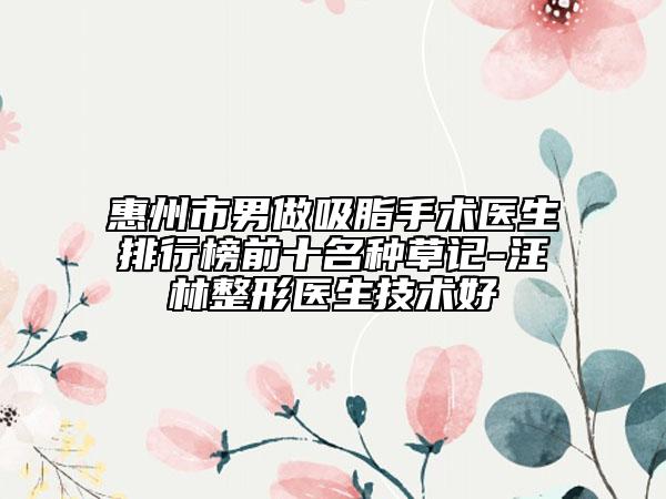 惠州市男做吸脂手術醫(yī)生排行榜前十名種草記-汪林整形醫(yī)生技術好