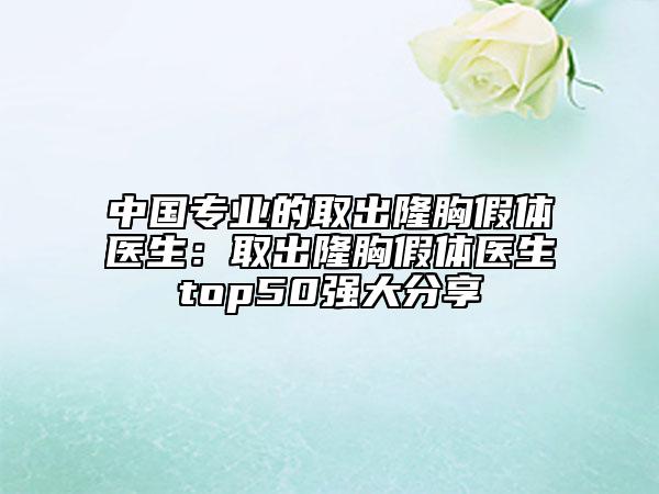中國專業(yè)的取出隆胸假體醫(yī)生：取出隆胸假體醫(yī)生top50強大分享
