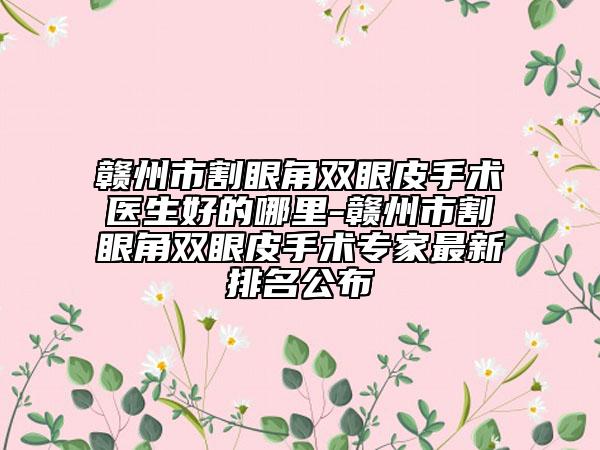 贛州市割眼角雙眼皮手術(shù)醫(yī)生好的哪里-贛州市割眼角雙眼皮手術(shù)專家最新排名公布