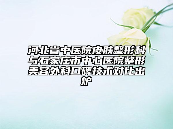 河北省中醫(yī)院皮膚整形科與石家莊市中心醫(yī)院整形美容外科口碑技術(shù)對(duì)比出爐
