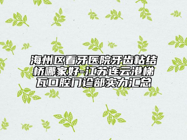 海州區(qū)看牙醫(yī)院牙齒粘結(jié)橋哪家好-江蘇連云港梯瓦口腔門診部實力匯總