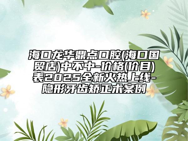 海口龍華鼎點(diǎn)口腔(?？趪?guó)貿(mào)店)中不中-價(jià)格(價(jià)目)表2025全新火熱上線(xiàn)-隱形牙齒矯正術(shù)案例