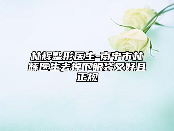 林輝整形醫(yī)生-南寧市林輝醫(yī)生去掉下眼袋又好且正規(guī)