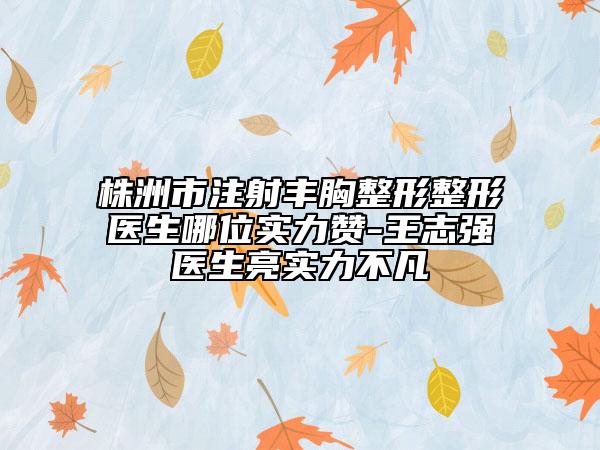 株洲市注射豐胸整形整形醫(yī)生哪位實(shí)力贊-王志強(qiáng)醫(yī)生亮實(shí)力不凡