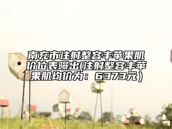 南充市注射整容豐蘋果肌價位表曝出(注射整容豐蘋果肌均價為：6373元）