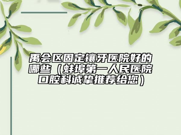 禹會區(qū)固定鑲牙醫(yī)院好的哪些（蚌埠第一人民醫(yī)院口腔科誠摯推薦給您）