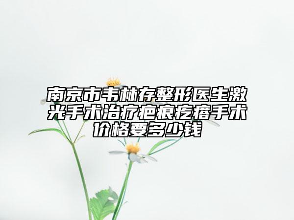 南京市韋林存整形醫(yī)生激光手術(shù)治療疤痕疙瘩手術(shù)價(jià)格要多少錢(qián)