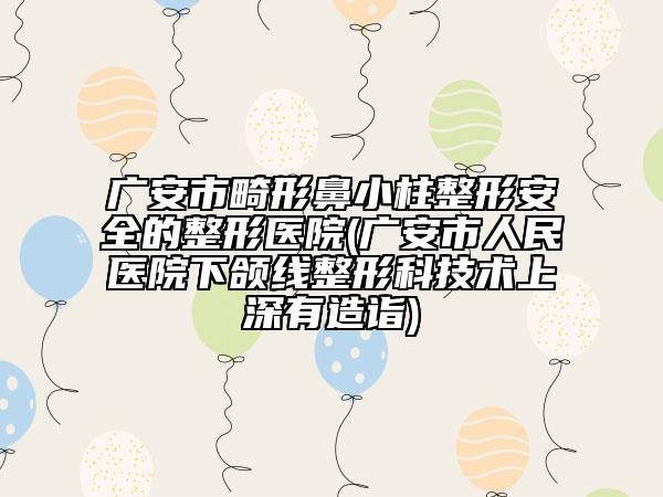 廣安市畸形鼻小柱整形安全的整形醫(yī)院(廣安市人民醫(yī)院下頜線整形科技術上深有造詣)