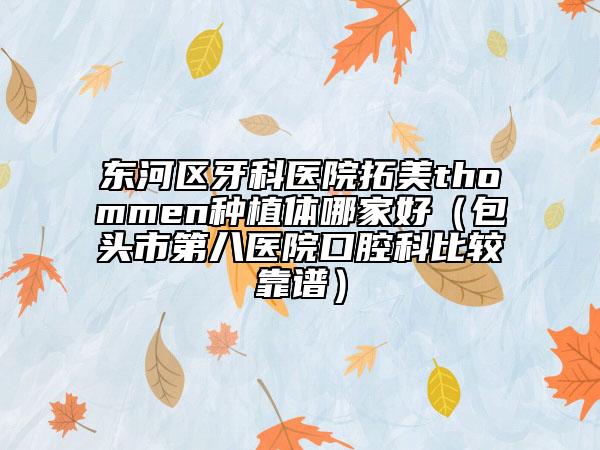 東河區(qū)牙科醫(yī)院拓美thommen種植體哪家好（包頭市第八醫(yī)院口腔科比較靠譜）