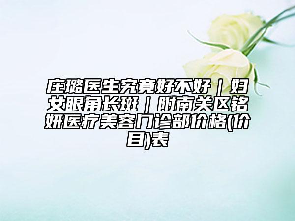 莊璐醫(yī)生究竟好不好|婦女眼角長(zhǎng)斑|附南關(guān)區(qū)銘妍醫(yī)療美容門診部?jī)r(jià)格(價(jià)目)表