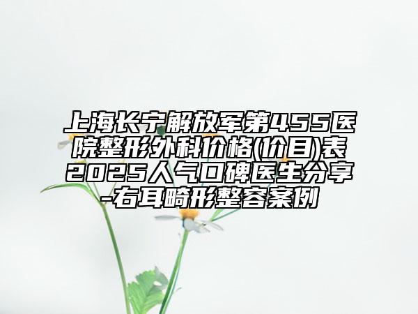 上海長寧解放軍第455醫(yī)院整形外科價格(價目)表2025人氣口碑醫(yī)生分享-右耳畸形整容案例