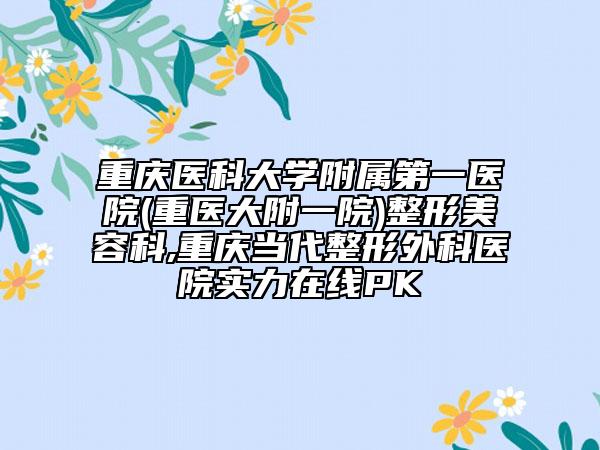 重慶醫(yī)科大學(xué)附屬第一醫(yī)院(重醫(yī)大附一院)整形美容科,重慶當(dāng)代整形外科醫(yī)院實(shí)力在線PK