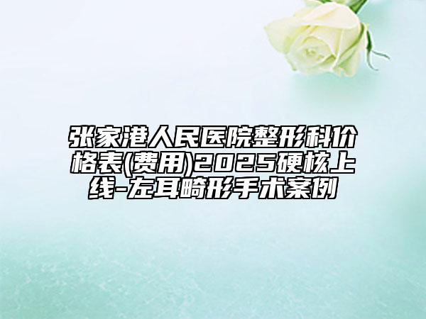 張家港人民醫(yī)院整形科價格表(費用)2025硬核上線-左耳畸形手術案例