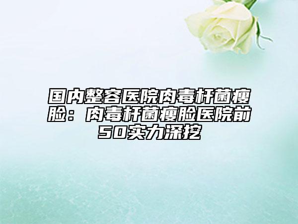 國(guó)內(nèi)整容醫(yī)院肉毒桿菌瘦臉：肉毒桿菌瘦臉醫(yī)院前50實(shí)力深挖