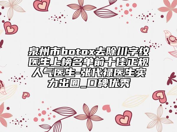 泉州市botox去除川字紋醫(yī)生上榜名單前十佳正規(guī)人氣醫(yī)生-張代祿醫(yī)生實(shí)力出圈_口碑優(yōu)秀