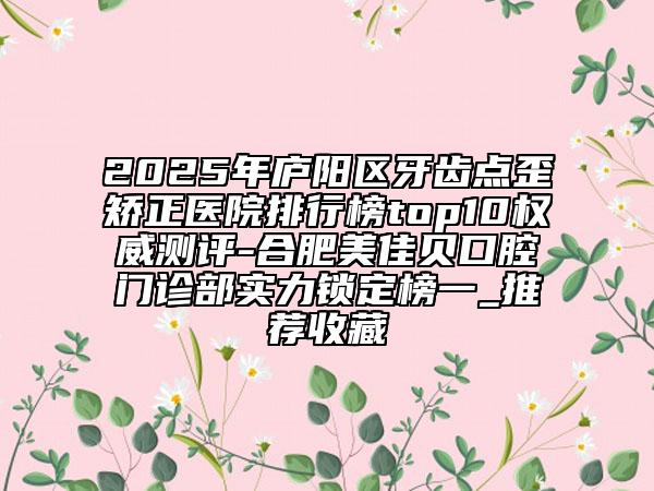 2025年廬陽(yáng)區(qū)牙齒點(diǎn)歪矯正醫(yī)院排行榜top10權(quán)威測(cè)評(píng)-合肥美佳貝口腔門診部實(shí)力鎖定榜一_推薦收藏