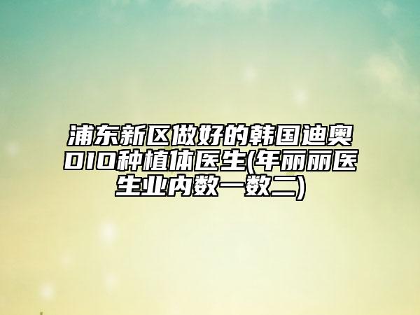 浦東新區(qū)做好的韓國迪奧DIO種植體醫(yī)生(年麗麗醫(yī)生業(yè)內(nèi)數(shù)一數(shù)二)