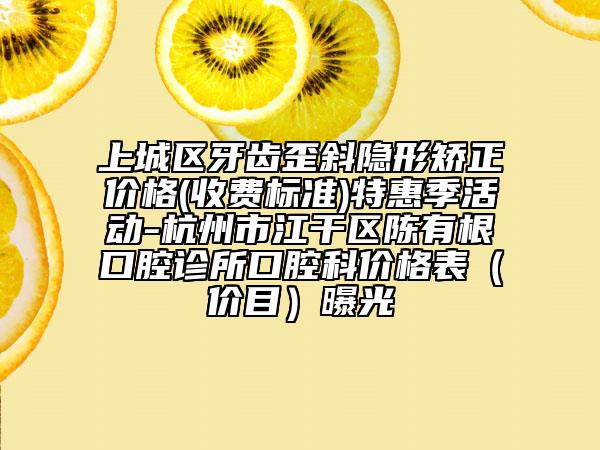 上城區(qū)牙齒歪斜隱形矯正價(jià)格(收費(fèi)標(biāo)準(zhǔn))特惠季活動-杭州市江干區(qū)陳有根口腔診所口腔科價(jià)格表(價(jià)目)曝光