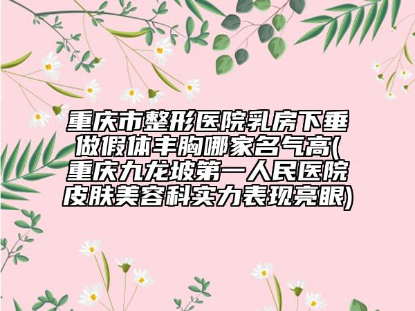 重慶市整形醫(yī)院乳房下垂做假體豐胸哪家名氣高(重慶九龍坡第一人民醫(yī)院皮膚美容科實力表現(xiàn)亮眼)