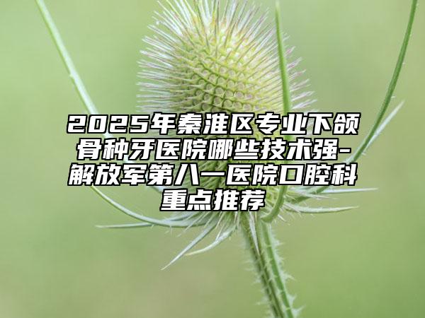 2025年秦淮區(qū)專業(yè)下頜骨種牙醫(yī)院哪些技術(shù)強-解放軍第八一醫(yī)院口腔科重點推薦