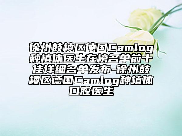 徐州鼓樓區(qū)德國(guó)Camlog種植體醫(yī)生在榜名單前十佳詳細(xì)名單發(fā)布-徐州鼓樓區(qū)德國(guó)Camlog種植體口腔醫(yī)生
