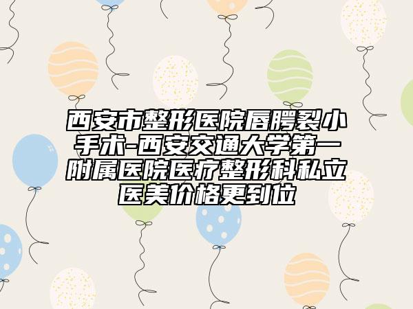 西安市整形醫(yī)院唇腭裂小手術(shù)-西安交通大學(xué)第一附屬醫(yī)院醫(yī)療整形科私立醫(yī)美價格更到位