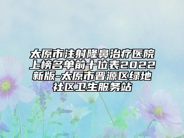 太原市注射隆鼻治療醫(yī)院上榜名單前十位表2022新版-太原市晉源區(qū)綠地社區(qū)衛(wèi)生服務(wù)站