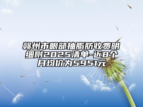 贛州市眼部抽脂肪收費(fèi)明細(xì)附2025清單-近8個月均價為5951元