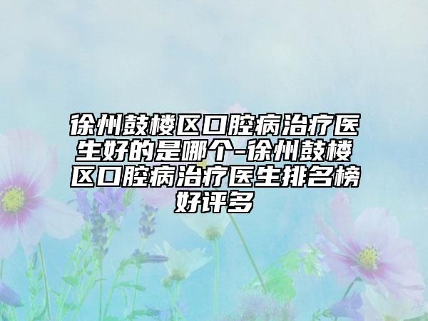 徐州鼓樓區(qū)口腔病治療醫(yī)生好的是哪個(gè)-徐州鼓樓區(qū)口腔病治療醫(yī)生排名榜好評(píng)多