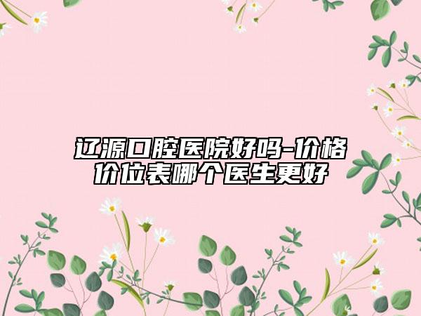 遼源口腔醫(yī)院好嗎-價格價位表哪個醫(yī)生更好
