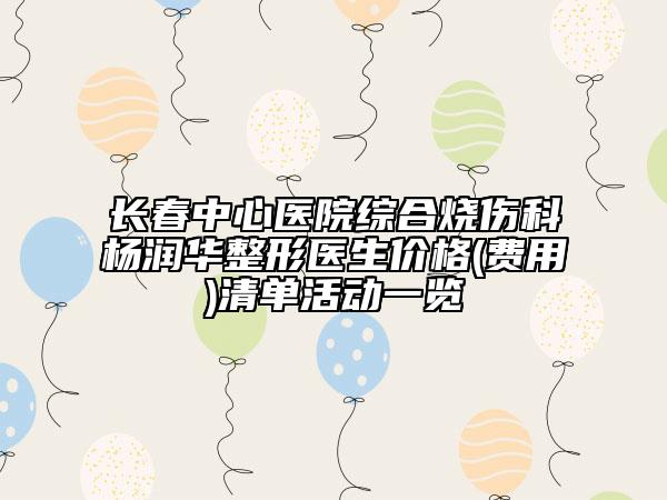 長春中心醫(yī)院綜合燒傷科楊潤華整形醫(yī)生價格(費用)清單活動一覽