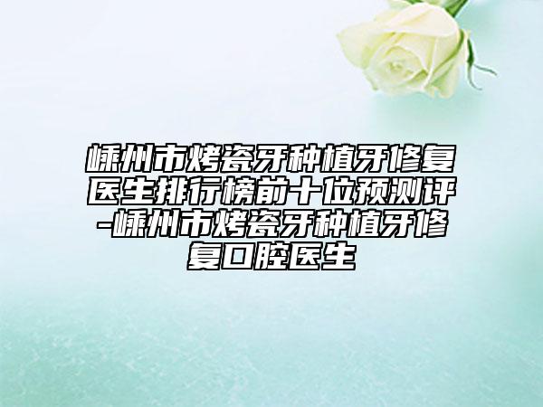 嵊州市烤瓷牙種植牙修復(fù)醫(yī)生排行榜前十位預(yù)測(cè)評(píng)-嵊州市烤瓷牙種植牙修復(fù)口腔醫(yī)生