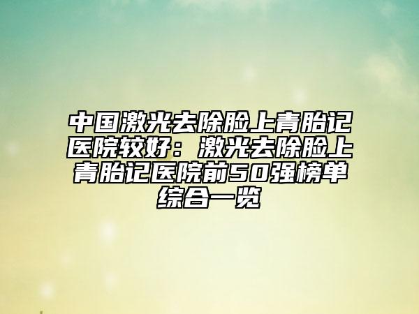 中國(guó)激光去除臉上青胎記醫(yī)院較好：激光去除臉上青胎記醫(yī)院前50強(qiáng)榜單綜合一覽