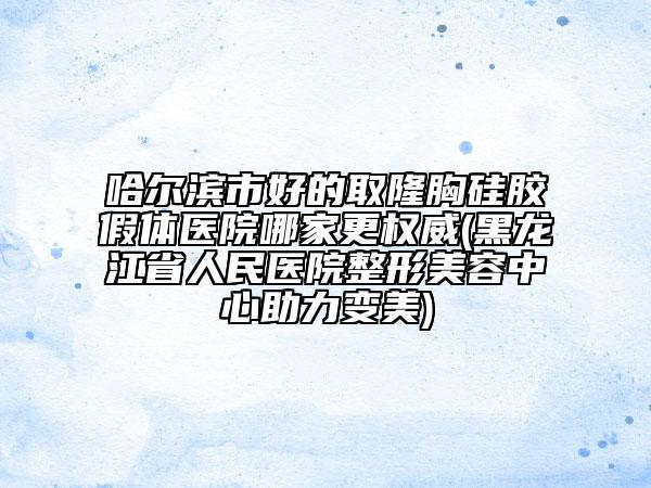 哈爾濱市好的取隆胸硅膠假體醫(yī)院哪家更權(quán)威(黑龍江省人民醫(yī)院整形美容中心助力變美)