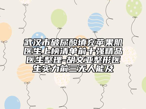 武漢市破尿酸填充蘋果肌醫(yī)生上榜清單前十強精品醫(yī)生整理-胡文亞整形醫(yī)生實力前三無人能及