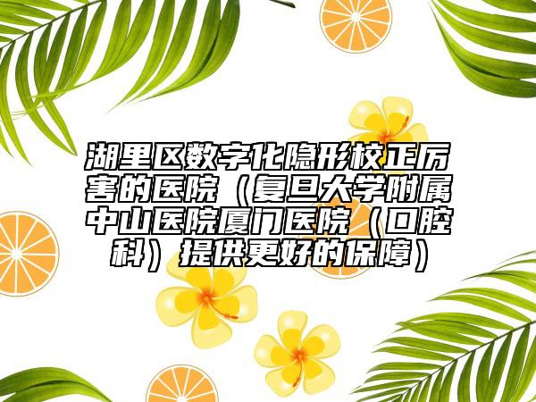 湖里區(qū)數(shù)字化隱形校正厲害的醫(yī)院（復旦大學附屬中山醫(yī)院廈門醫(yī)院（口腔科）提供更好的保障）