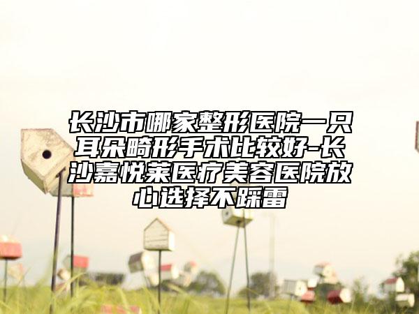 長(zhǎng)沙市哪家整形醫(yī)院一只耳朵畸形手術(shù)比較好-長(zhǎng)沙嘉悅?cè)R醫(yī)療美容醫(yī)院放心選擇不踩雷
