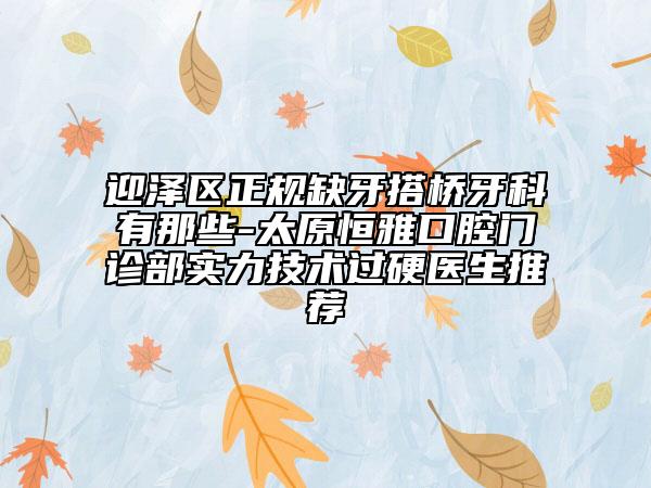 迎澤區(qū)正規(guī)缺牙搭橋牙科有那些-太原恒雅口腔門診部實(shí)力技術(shù)過硬醫(yī)生推薦