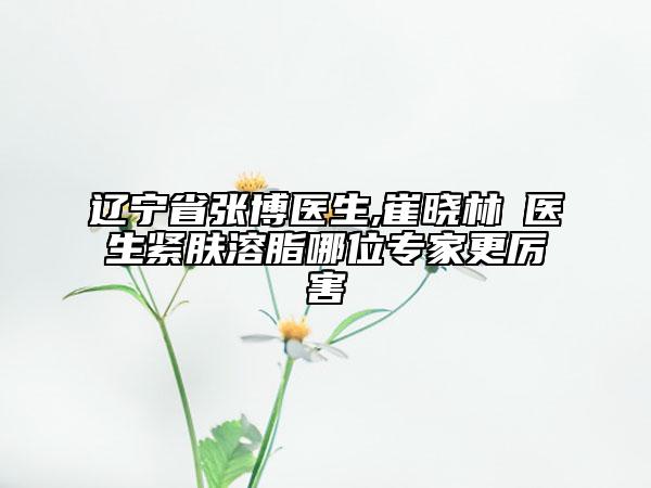 遼寧省張博醫(yī)生,崔曉林?醫(yī)生緊膚溶脂哪位專家更厲害