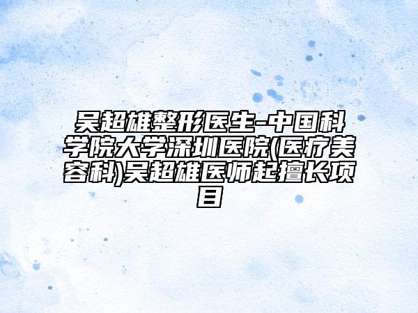 吳超雄整形醫(yī)生-中國科學(xué)院大學(xué)深圳醫(yī)院(醫(yī)療美容科)吳超雄醫(yī)師起擅長項目