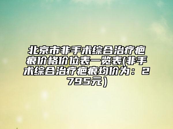 北京市非手術(shù)綜合治療疤痕價(jià)格價(jià)位表一覽表(非手術(shù)綜合治療疤痕均價(jià)為：2795元）