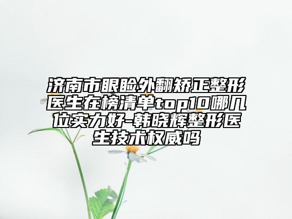 濟(jì)南市眼瞼外翻矯正整形醫(yī)生在榜清單top10哪幾位實(shí)力好-韓曉輝整形醫(yī)生技術(shù)權(quán)威嗎