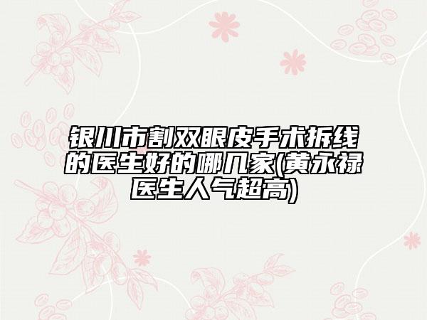 銀川市割雙眼皮手術(shù)拆線的醫(yī)生好的哪幾家(黃永祿醫(yī)生人氣超高)
