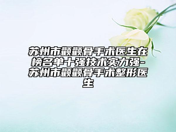 蘇州市顴顴骨手術(shù)醫(yī)生在榜名單十強(qiáng)技術(shù)實力強(qiáng)-蘇州市顴顴骨手術(shù)整形醫(yī)生