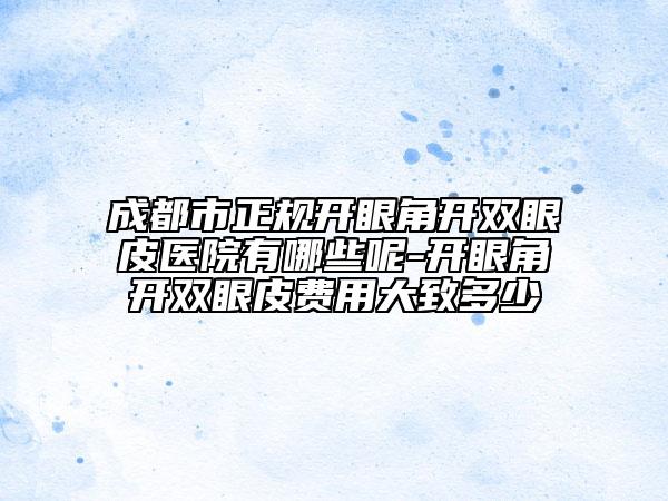 成都市正規(guī)開眼角開雙眼皮醫(yī)院有哪些呢-開眼角開雙眼皮費用大致多少